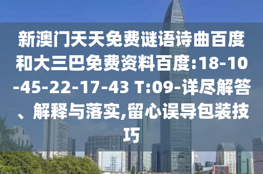 新澳门天天免费谜语诗曲百度和大三巴免费资料百度:18-10-45-22-17-43 T:09-详尽解答、解释与落实,留心误导包装技巧