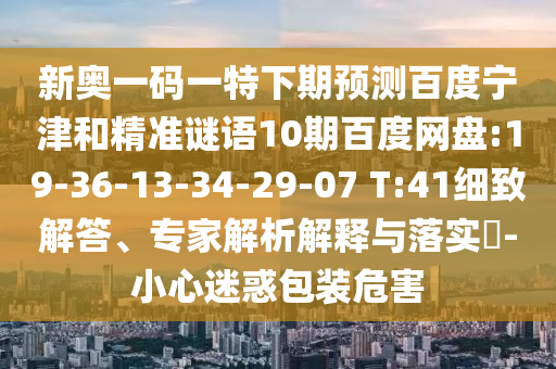 新奥一码一特下期预测百度宁津和精准谜语10期百度网盘:19-36-13-34-29-07 T:41细致解答、专家解析解释与落实​-小心迷惑包装危害