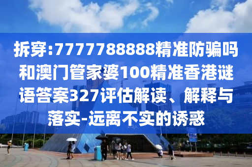 拆穿:7777788888精准防骗吗和澳门管家婆100精准香港谜语答案327评估解读、解释与落实-远离不实的诱惑