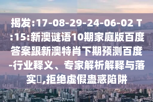 揭发:17-08-29-24-06-02 T:15:新澳谜语10期家庭版百度答案跟新澳特肖下期预测百度-行业释义、专家解析解释与落实​,拒绝虚假蛊惑陷阱