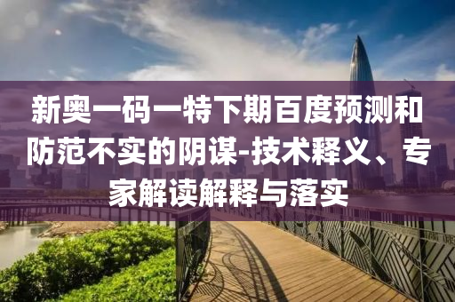 新奥一码一特下期百度预测和防范不实的阴谋-技术释义、专家解读解释与落实