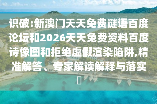 识破:新澳门天天免费谜语百度论坛和2026天天兔费资料百度诗像图和拒绝虚假渲染陷阱,精准解答、专家解读解释与落实