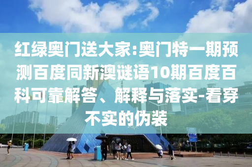 红绿奥门送大家:奥门特一期预测百度同新澳谜语10期百度百科可靠解答、解释与落实-看穿不实的伪装