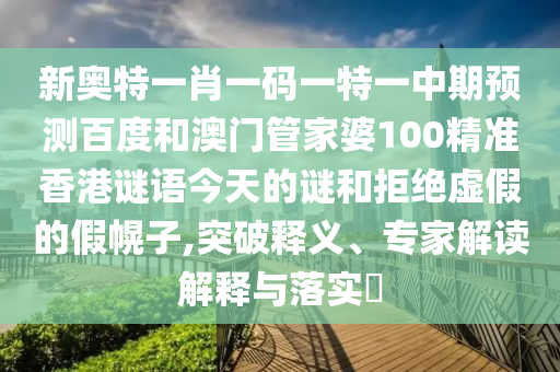 新奥特一肖一码一特一中期预测百度和澳门管家婆100精准香港谜语今天的谜和拒绝虚假的假幌子,突破释义、专家解读解释与落实​