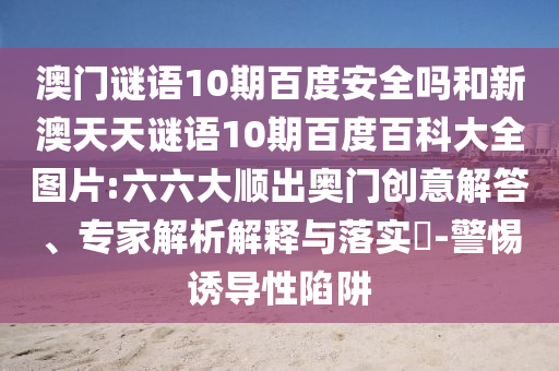 澳门谜语10期百度安全吗和新澳天天谜语10期百度百科大全图片:六六大顺出奥门创意解答、专家解析解释与落实-警惕诱导性陷阱