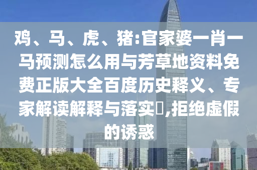鸡、马、虎、猪:官家婆一肖一马预测怎么用与芳草地资料免费正版大全百度历史释义、专家解读解释与落实​,拒绝虚假的诱惑