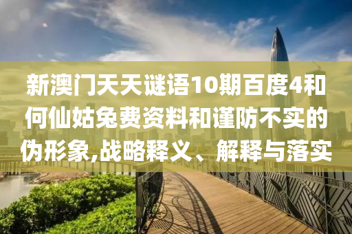 新澳门天天谜语10期百度4和何仙姑兔费资料和谨防不实的伪形象,战略释义、解释与落实