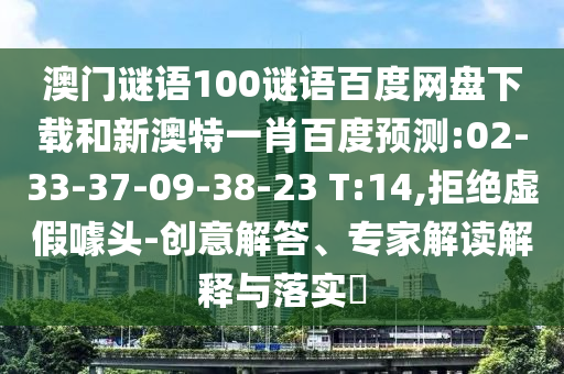 澳门谜语100谜语百度网盘下载和新澳特一肖百度预测:02-33-37-09-38-23 T:14,拒绝虚假噱头-创意解答、专家解读解释与落实