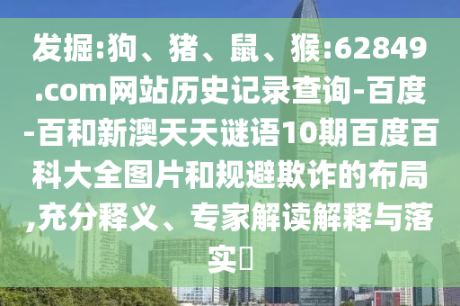 发掘:狗、猪、鼠、猴:62849.com网站历史记录查询-百度-百和新澳天天谜语10期百度百科大全图片和规避欺诈的布局,充分释义、专家解读解释与落实​