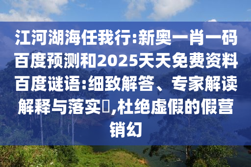 江河湖海任我行:新奥一肖一码百度预测和2025天天免费资料百度谜语:细致解答、专家解读解释与落实​,杜绝虚假的假营销幻
