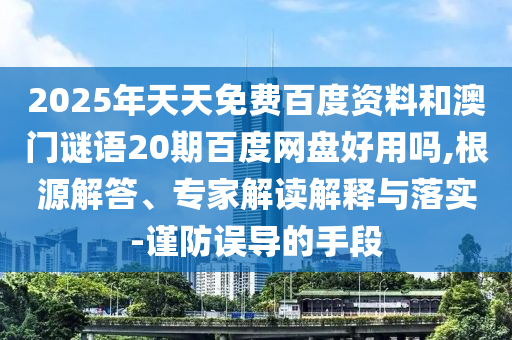 2025年天天免费百度资料和澳门谜语20期百度网盘好用吗,根源解答、专家解读解释与落实-谨防误导的手段
