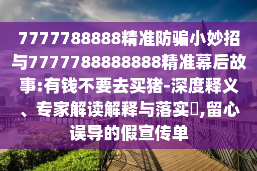 7777788888精准防骗小妙招与7777788888888精准幕后故事:有钱不要去买猪-深度释义、专家解读解释与落实​,留心误导的假宣传单