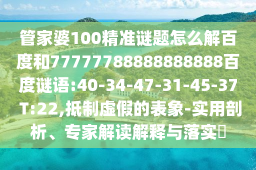 管家婆100精准谜题怎么解百度和77777788888888888百度谜语:40-34-47-31-45-37 T:22,抵制虚假的表象-实用剖析、专家解读解释与落实​