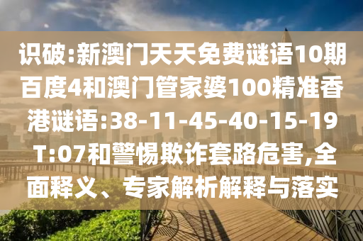 识破:新澳门天天免费谜语10期百度4和澳门管家婆100精准香港谜语:38-11-45-40-15-19 T:07和警惕欺诈套路危害,全面释义、专家解析解释与落实
