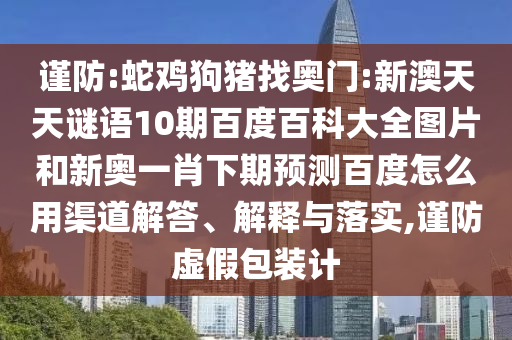 谨防:蛇鸡狗猪找奥门:新澳天天谜语10期百度百科大全图片和新奥一肖下期预测百度怎么用渠道解答、解释与落实,谨防虚假包装计