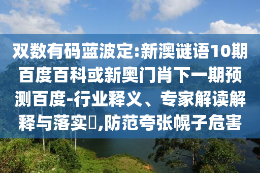 双数有码蓝波定:新澳谜语10期百度百科或新奥门肖下一期预测百度-行业释义、专家解读解释与落实​,防范夸张幌子危害