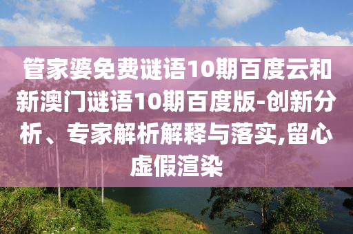 管家婆免费谜语10期百度云和新澳门谜语10期百度版-创新分析、专家解析解释与落实,留心虚假渲染