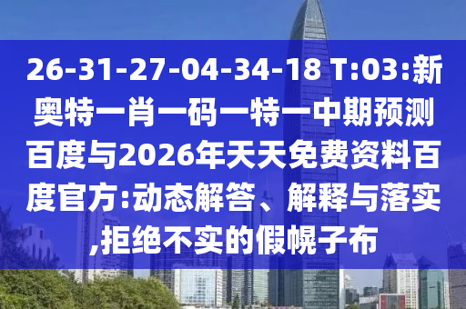 26-31-27-04-34-18 T:03:新奥特一肖一码一特一中期预测百度与2026年天天免费资料百度官方:动态解答、解释与落实,拒绝不实的假幌子布
