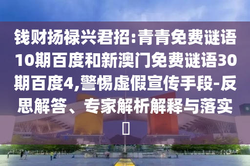 钱财扬禄兴君招:青青免费谜语10期百度和新澳门免费谜语30期百度4,警惕虚假宣传手段-反思解答、专家解析解释与落实