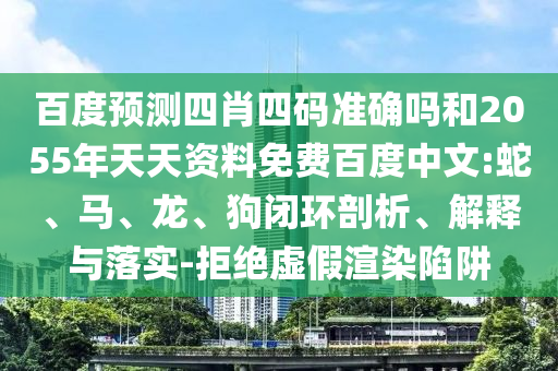 百度预测四肖四码准确吗和2055年天天资料免费百度中文:蛇、马、龙、狗闭环剖析、解释与落实-拒绝虚假渲染陷阱