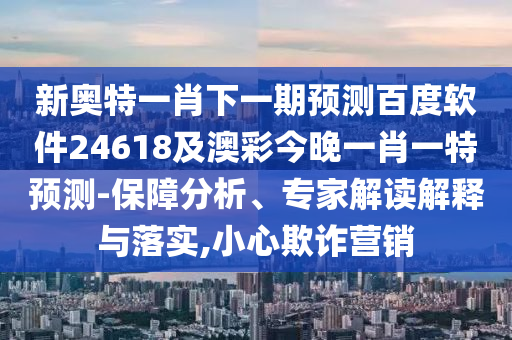 新奥特一肖下一期预测百度软件24618及澳彩今晚一肖一特预测-保障分析、专家解读解释与落实,小心欺诈营销