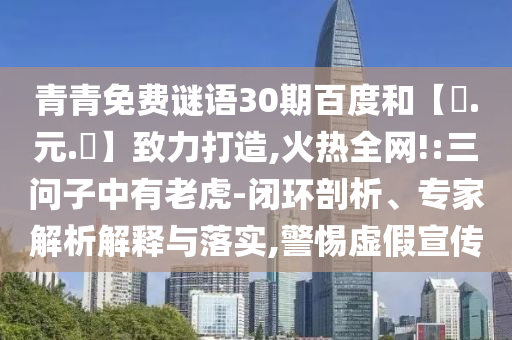 青青免费谜语30期百度和【狀.元.紅】致力打造,火热全网!:三问子中有老虎-闭环剖析、专家解析解释与落实,警惕虚假宣传