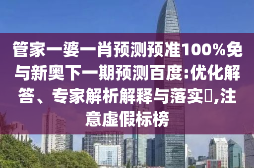 管家一婆一肖预测预准100%免与新奥下一期预测百度:优化解答、专家解析解释与落实​,注意虚假标榜