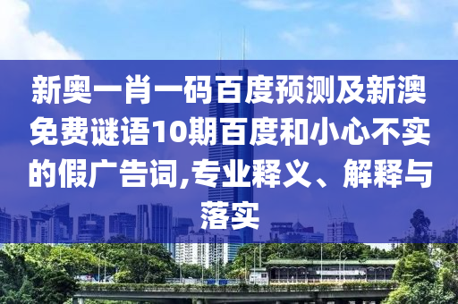 新奥一肖一码百度预测及新澳免费谜语10期百度和小心不实的假广告词,专业释义、解释与落实