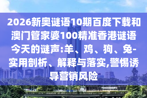 2026新奥谜语10期百度下载和澳门管家婆100精准香港谜语今天的谜声:羊、鸡、狗、兔-实用剖析、解释与落实,警惕诱导营销风险