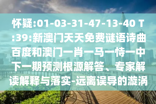 怀疑:01-03-31-47-13-40 T:39:新澳门天天免费谜语诗曲百度和澳门一肖一马一恃一中下一期预测根源解答、专家解读解释与落实-远离误导的漩涡