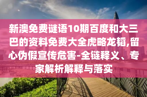 新澳免费谜语10期百度和大三巴的资料免费大全虎略龙韬,留心伪假宣传危害-全链释义、专家解析解释与落实