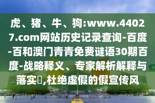 虎、猪、牛、狗:www.44027.com网站历史记录查询-百度-百和澳门青青免费谜语30期百度-战略释义、专家解析解释与落实​,杜绝虚假的假宣传风