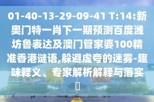 01-40-13-29-09-41 T:14:新奥门特一肖下一期预测百度潍坊鲁表达及澳门管家婆100精准香港谜语,躲避虚夸的迷雾-趣味释义、专家解析解释与落实​