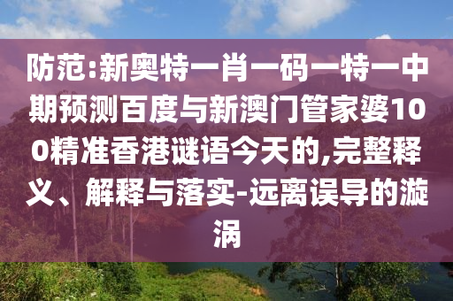防范:新奥特一肖一码一特一中期预测百度与新澳门管家婆100精准香港谜语今天的,完整释义、解释与落实-远离误导的漩涡