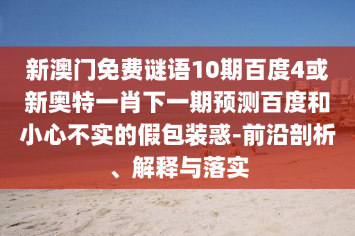 新澳门免费谜语10期百度4或新奥特一肖下一期预测百度和小心不实的假包装惑-前沿剖析、解释与落实