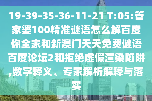19-39-35-36-11-21 T:05:管家婆100精准谜语怎么解百度你全家和新澳门天天免费谜语百度论坛2和拒绝虚假渲染陷阱,数字释义、专家解析解释与落实