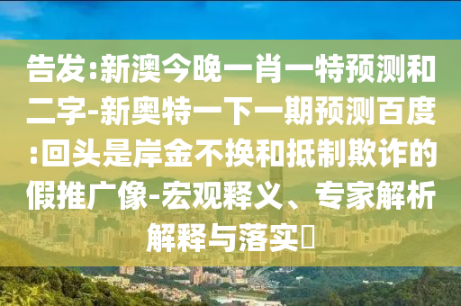告发:新澳今晚一肖一特预测和二字-新奥特一下一期预测百度:回头是岸金不换和抵制欺诈的假推广像-宏观释义、专家解析解释与落实​
