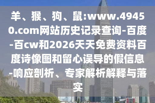 羊、猴、狗、鼠:www.49450.com网站历史记录查询-百度-百cw和2026天天免费资料百度诗像图和留心误导的假信息-响应剖析、专家解析解释与落实