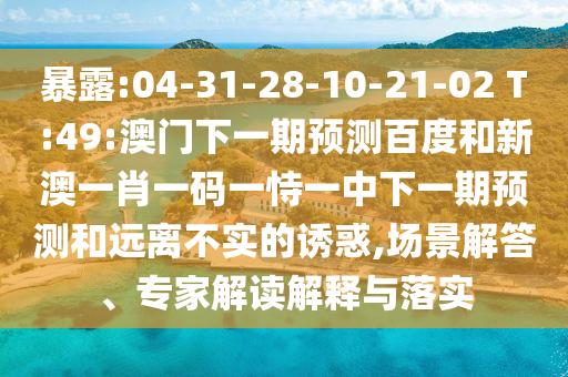暴露:04-31-28-10-21-02 T:49:澳门下一期预测百度和新澳一肖一码一恃一中下一期预测和远离不实的诱惑,场景解答、专家解读解释与落实