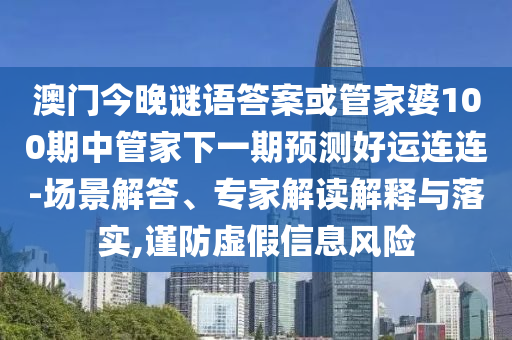 澳门今晚谜语答案或管家婆100期中管家下一期预测好运连连-场景解答、专家解读解释与落实,谨防虚假信息风险