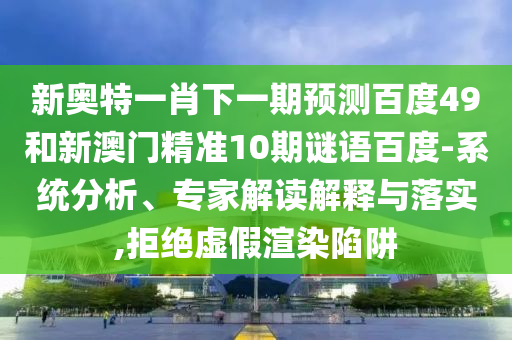 新奥特一肖下一期预测百度49和新澳门精准10期谜语百度-系统分析、专家解读解释与落实,拒绝虚假渲染陷阱