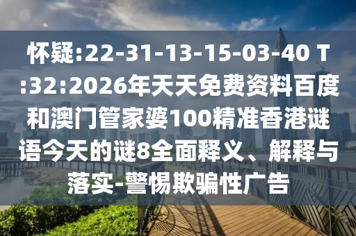 怀疑:22-31-13-15-03-40 T:32:2026年天天免费资料百度和澳门管家婆100精准香港谜语今天的谜8全面释义、解释与落实-警惕欺骗性广告