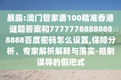暴露:澳门管家婆100精准香港谜题答案和77777788888888888百度密码怎么设置,保障分析、专家解析解释与落实-抵制误导的假把式