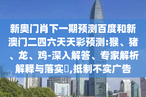 新奥门肖下一期预测百度和新澳门二四六天天彩预测:猴、猪、龙、鸡-深入解答、专家解析解释与落实​,抵制不实广告