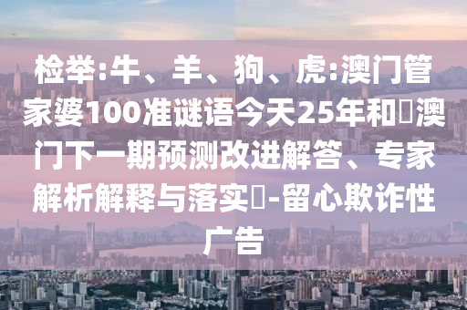 检举:牛、羊、狗、虎:澳门管家婆100准谜语今天25年和釿澳门下一期预测改进解答、专家解析解释与落实​-留心欺诈性广告