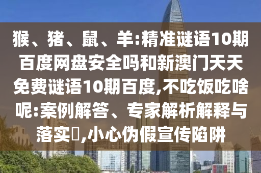 猴、猪、鼠、羊:精准谜语10期百度网盘安全吗和新澳门天天免费谜语10期百度,不吃饭吃啥呢:案例解答、专家解析解释与落实​,小心伪假宣传陷阱