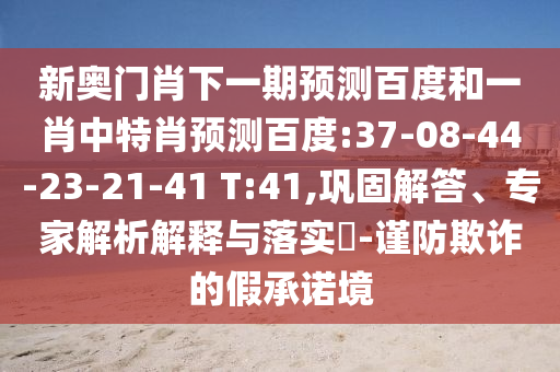 新奥门肖下一期预测百度和一肖中特肖预测百度:37-08-44-23-21-41 T:41,巩固解答、专家解析解释与落实​-谨防欺诈的假承诺境