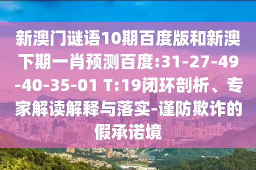 新澳门谜语10期百度版和新澳下期一肖预测百度:31-27-49-40-35-01 T:19闭环剖析、专家解读解释与落实-谨防欺诈的假承诺境