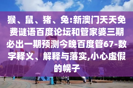 猴、鼠、猪、兔:新澳门天天免费谜语百度论坛和管家婆三期必出一期预测今晚百度管67-数字释义、解释与落实,小心虚假的幌子