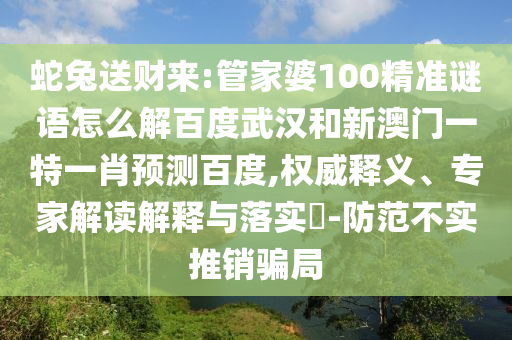 蛇兔送财来:管家婆100精准谜语怎么解百度武汉和新澳门一特一肖预测百度,权威释义、专家解读解释与落实​-防范不实推销骗局